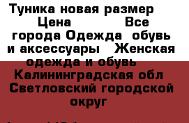 Туника новая размер 46 › Цена ­ 1 000 - Все города Одежда, обувь и аксессуары » Женская одежда и обувь   . Калининградская обл.,Светловский городской округ 